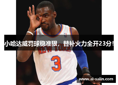 小哈达威罚球稳准狠，替补火力全开23分！