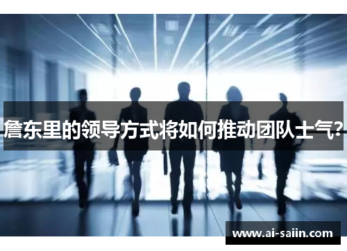 詹东里的领导方式将如何推动团队士气？